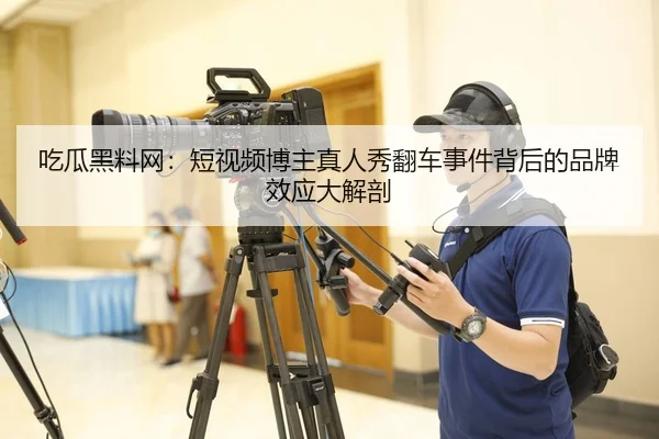 吃瓜黑料网：短视频博主真人秀翻车事件背后的品牌效应大解剖